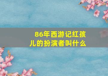 86年西游记红孩儿的扮演者叫什么