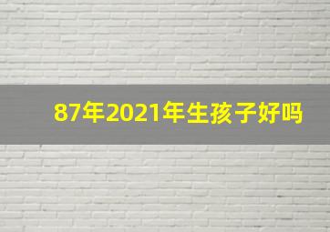 87年2021年生孩子好吗