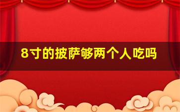 8寸的披萨够两个人吃吗