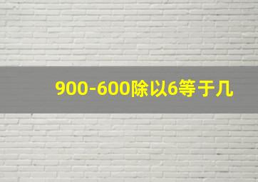 900-600除以6等于几