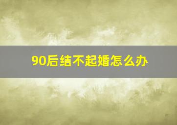 90后结不起婚怎么办