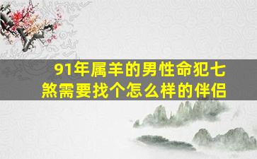 91年属羊的男性命犯七煞需要找个怎么样的伴侣