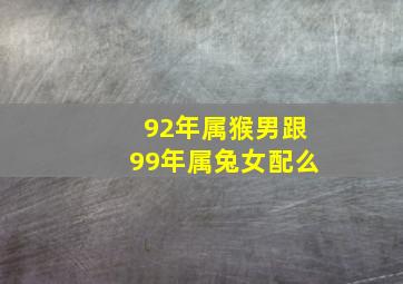 92年属猴男跟99年属兔女配么