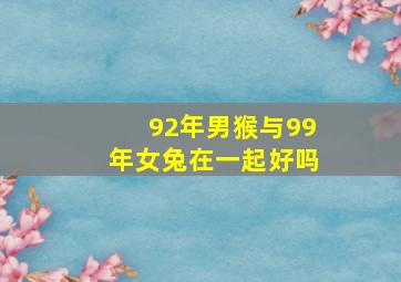 92年男猴与99年女兔在一起好吗