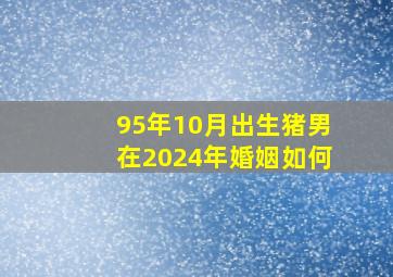 95年10月出生猪男在2024年婚姻如何