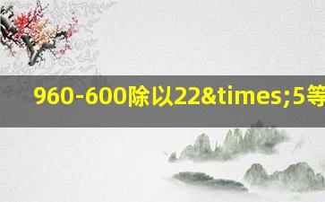 960-600除以22×5等于几