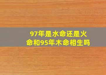 97年是水命还是火命和95年木命相生吗