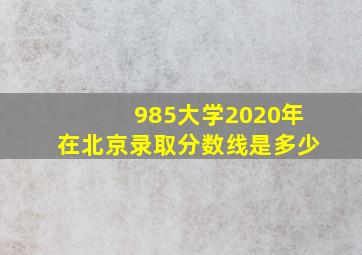 985大学2020年在北京录取分数线是多少