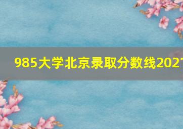 985大学北京录取分数线2021