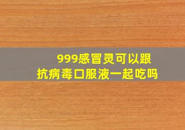 999感冒灵可以跟抗病毒口服液一起吃吗