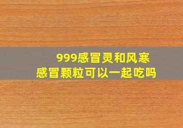 999感冒灵和风寒感冒颗粒可以一起吃吗