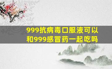 999抗病毒口服液可以和999感冒药一起吃吗