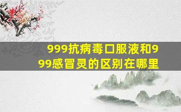 999抗病毒口服液和999感冒灵的区别在哪里