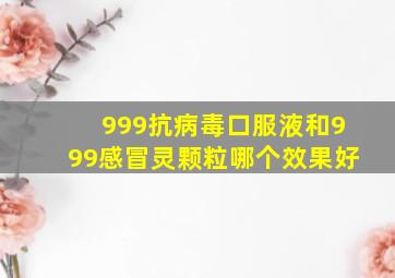 999抗病毒口服液和999感冒灵颗粒哪个效果好