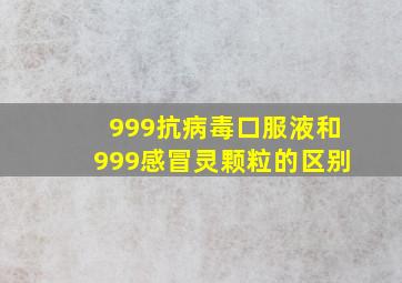 999抗病毒口服液和999感冒灵颗粒的区别