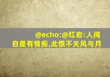 @echo:@红岩:人间自是有情痴,此恨不关风与月