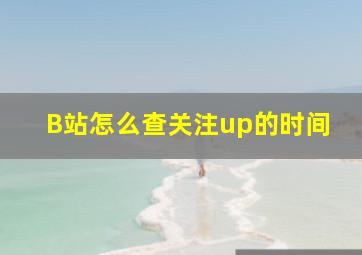 B站怎么查关注up的时间