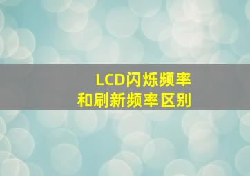 LCD闪烁频率和刷新频率区别