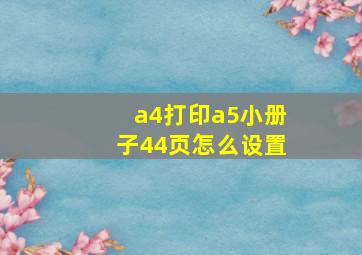 a4打印a5小册子44页怎么设置