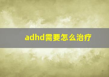 adhd需要怎么治疗