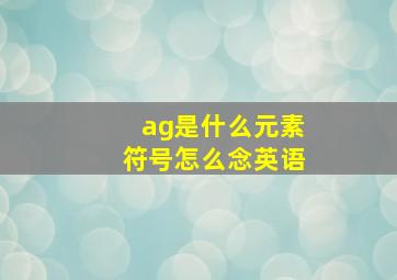 ag是什么元素符号怎么念英语