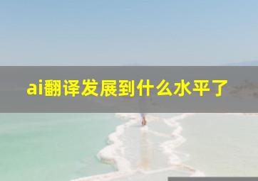 ai翻译发展到什么水平了