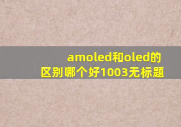 amoled和oled的区别哪个好1003无标题