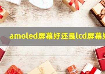 amoled屏幕好还是lcd屏幕好