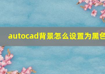 autocad背景怎么设置为黑色