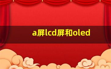 a屏lcd屏和oled