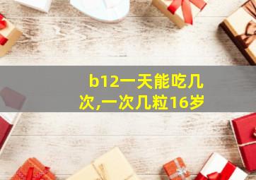 b12一天能吃几次,一次几粒16岁