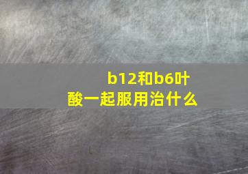 b12和b6叶酸一起服用治什么