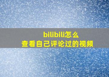 bilibili怎么查看自己评论过的视频