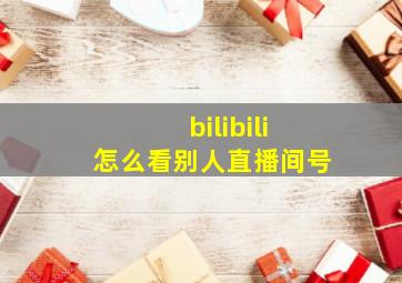 bilibili怎么看别人直播间号