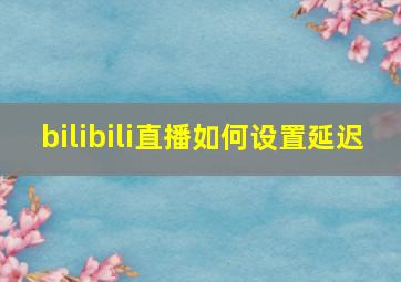 bilibili直播如何设置延迟