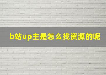 b站up主是怎么找资源的呢