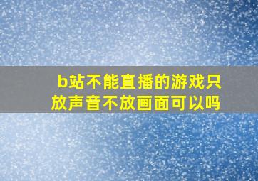 b站不能直播的游戏只放声音不放画面可以吗