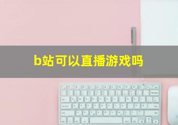 b站可以直播游戏吗