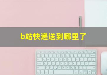 b站快递送到哪里了