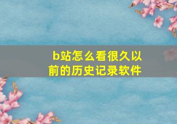 b站怎么看很久以前的历史记录软件