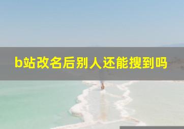 b站改名后别人还能搜到吗