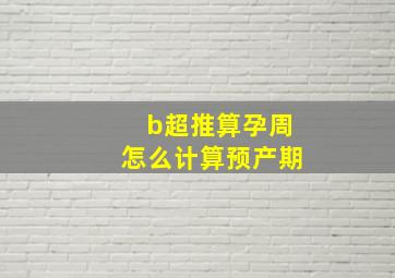 b超推算孕周怎么计算预产期