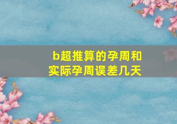 b超推算的孕周和实际孕周误差几天