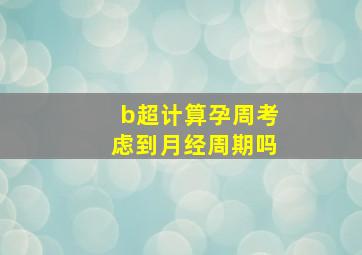 b超计算孕周考虑到月经周期吗