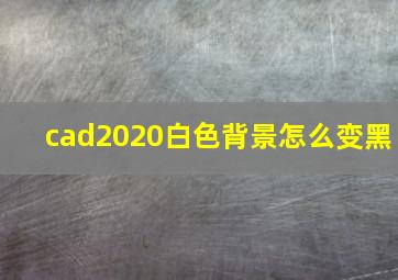 cad2020白色背景怎么变黑