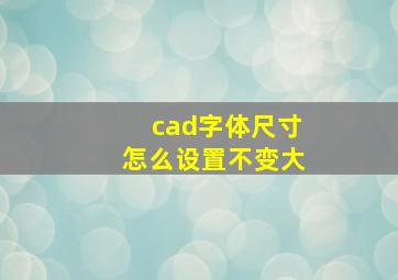 cad字体尺寸怎么设置不变大