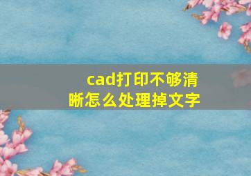 cad打印不够清晰怎么处理掉文字