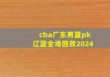 cba广东男篮pk辽篮全场回放2024