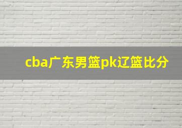 cba广东男篮pk辽篮比分