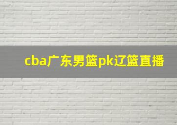 cba广东男篮pk辽篮直播